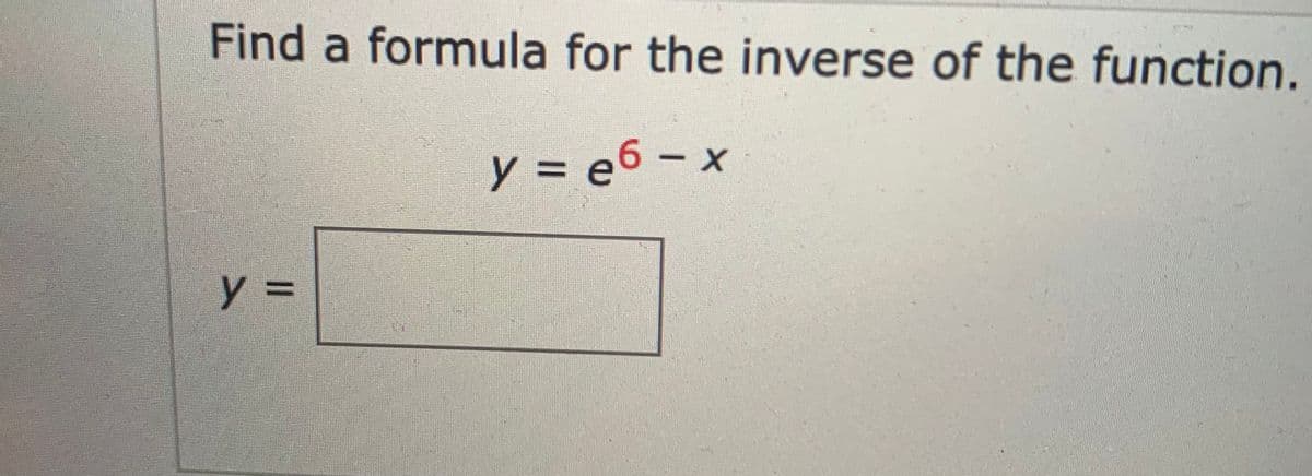 Find a formula for the inverse of the function.
y = e6 – x
y%3=
