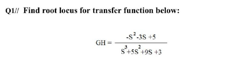 Q1// Find root locus for transfer function below:
-s²-35 +5
GH =
3
2
S+5S +9S +3

