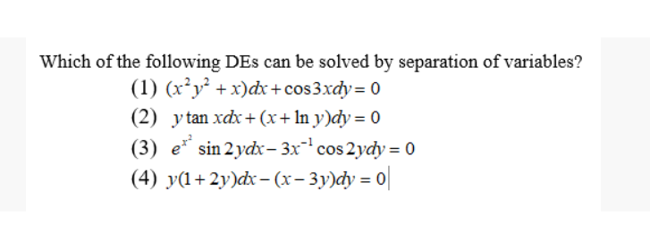 Which of the following DEs can be solved by separation of variables?
(1) (x*у* + x)d + cos3xdy %3D 0
(2) ytan xdx+ (x+ In y)dy = 0
(3) e* sin 2ydx– 3x' cos 2ydy = 0
(4) y(1+2y)dx – (x- 3y)dy = 0|
%3D

