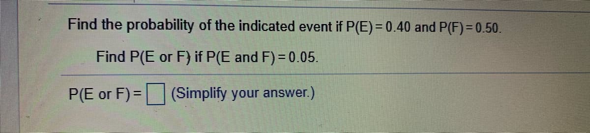 Find the probability of the indicated event if P(E)= 0.40 and P(F)=0.50.
Find P(E or F) if P(E and F) = 0.05.
P(E or F) =
(Simplify your answer.)
