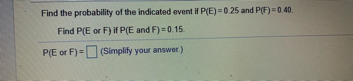 Find the probability of the indicated event if P(E)= 0.25 and P(F)=0.40.
Find P(E or F) if P(E and F) = 0.15.
P(E or F)= (Simplify your answer.)
