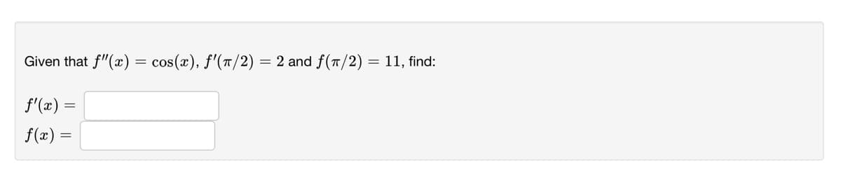 Given that f"(x) = cos(x), f'(7/2)
2 and f(T/2) = 11, find:
=
f'(æ) =
f(x) =
