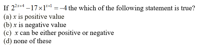 If 22x+4 –17x1** = -4 the which of the following statement is true?
(a) x is positive value
(b) x is negative value
(c) x can be either positive or negative
(d) none of these
