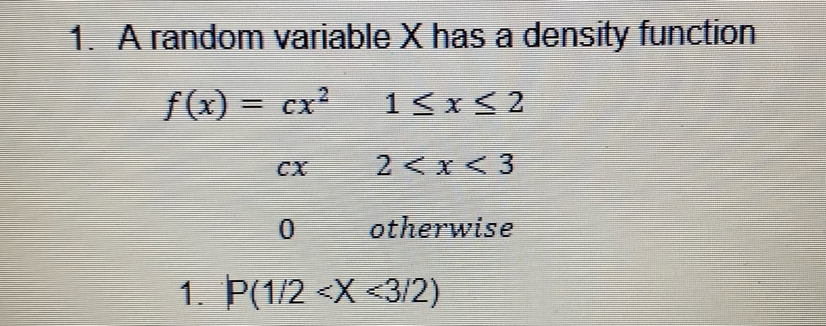 1. A random variable X has a density function
f(x) = cx²
CX
2<x <3
otherwise
1. P(1/2 <X <3/2)

