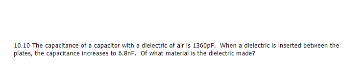 10.10 The capacitance of a capacitor with a dielectric of air is 1360pF. When a dielectric is inserted between the
plates, the capacitance increases to 6.8nF. Of what material is the dielectric made?
