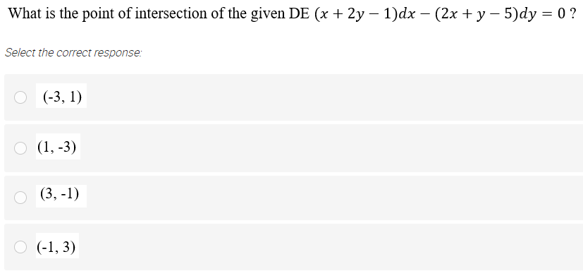 What is the point of intersection of the given DE (x + 2y – 1)dx – (2x + y – 5)dy = 0 ?
Select the correct response:
(-3, 1)
O (1, -3)
о (3, -1)
O (-1, 3)
