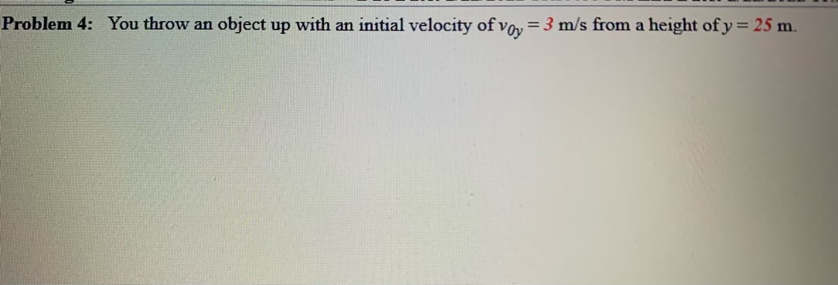 Problem 4: You throw an object up with an initial velocity of voy = 3 m/s from a height of y = 25 m.
%3D
