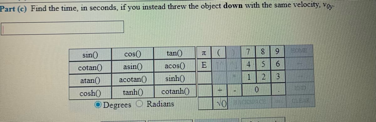 Part (c) Find the time, in seconds, if you instead threw the object down with the same velocity, voy-
HOME
sin()
cos()
tan()
cotan()
asin()
acos()
E
4
atan()
acotan()
sinh()
END
cosh()
tanh()
cotanh()
CLEAR
Degrees O Radians
ON
63
1.
