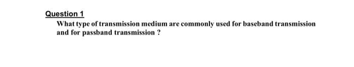 Question 1
What type of transmission medium are commonly used for baseband transmission
and for passband transmission ?
