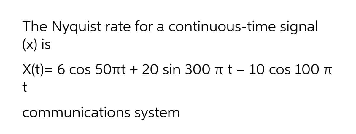 The Nyquist rate for a continuous-time signal
(x) is
X(t)= 6 cos 50rtt + 20 sin 300 Tt t – 10 cos 100 Tt
communications system
