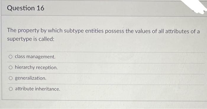 Question 16
The property by which subtype entities possess the values of all attributes of a
supertype is called:
class management.
O hierarchy reception.
O generalization.
O attribute inheritance.
