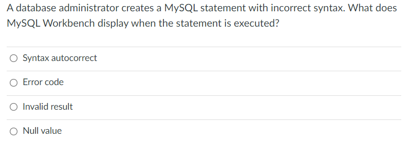 A database administrator creates a MYSQL statement with incorrect syntax. What does
MYSQL Workbench display when the statement is executed?
Syntax autocorrect
Error code
O Invalid result
O Null value
