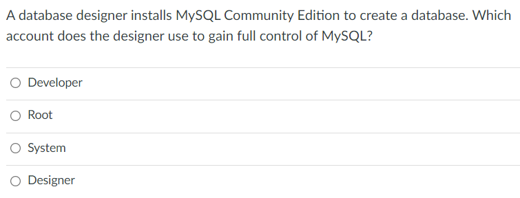 A database designer installs MYSQL Community Edition to create a database. Which
account does the designer use to gain full control of MYSQL?
Developer
Root
O System
Designer
