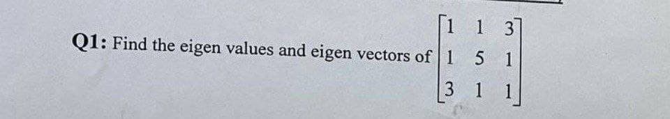 [1
Q1: Find the eigen values and eigen vectors of 1
1 3]
5 1
3 1 1