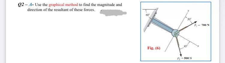 Q2-A- Use the graphical method to find the magnitude and
direction of the resultant of these forces.
60
Fig. (6)
F₂ - 500 N
F₁700 N