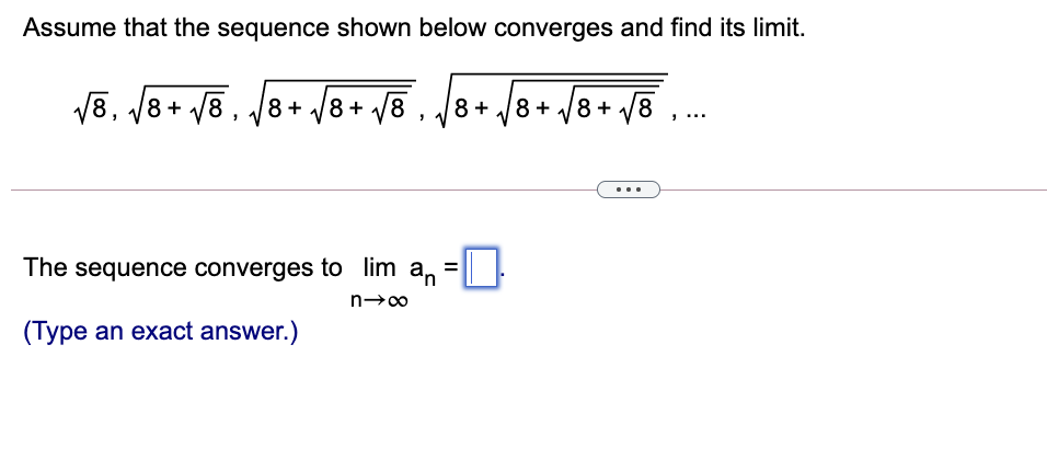 Assume that the sequence shown below converges and find its limit.
V8. /8+ /8. /8+ J8 + /® , /8+ /8+ /8+ vo
...
The sequence converges to lim
an
(Type an exact answer.)
II
