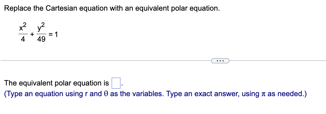 Replace the Cartesian equation with an equivalent polar equation.
x² y²
+
= 1
4
49
The equivalent polar equation is
(Type an equation using r and 0 as the variables. Type an exact answer, using as needed.)