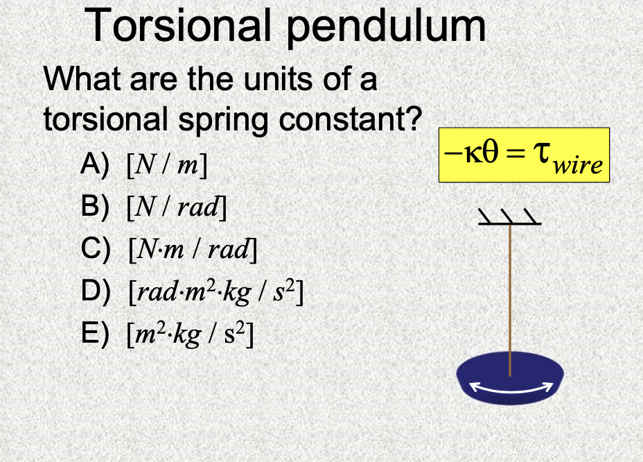 Torsional pendulum
What are the units of a
torsional spring constant?
-кө — т.
A) [N /m]
wire
B) [N/ rad]
C) [N-m / rad]
D) [rad-m2-kg / s²]
E) [m²-kg / s²]
