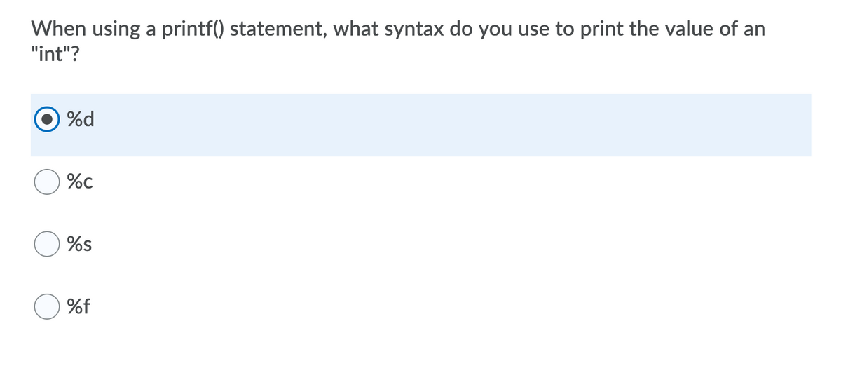 When using a printf() statement, what syntax do you use to print the value of an
"int"?
O %d
%c
%s
%f
