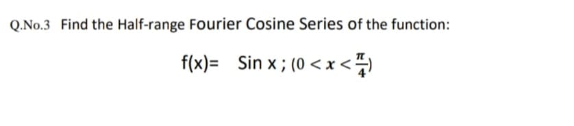 Q.No.3 Find the Half-range Fourier Cosine Series of the function:
f(x)= Sin x; (0 < x <4)

