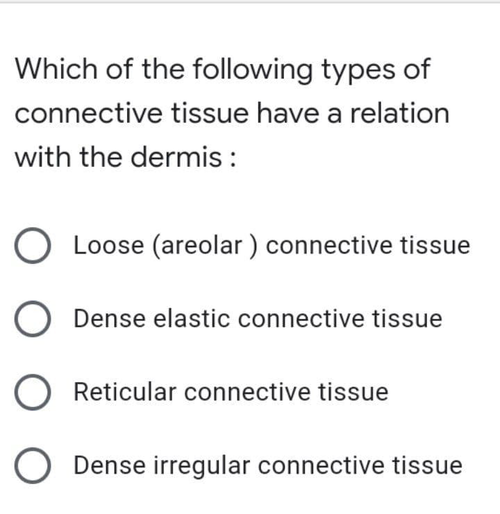 Which of the following types of
connective tissue have a relation
with the dermis:
O Loose (areolar) connective tissue
O Dense elastic connective tissue
O Reticular connective tissue
O Dense irregular connective tissue