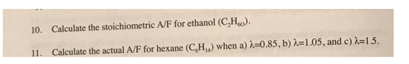 10. Calculate the stoichiometric A/F for ethanol (C₂H).
11. Calculate the actual A/F for hexane (C,H,,) when a) λ=0.85, b) λ=1.05, and c) λ=1.5.