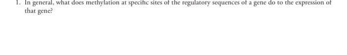 1. In general, what does methylation at specific sites of the regulatory sequences of a gene do to the expression of
that gene?