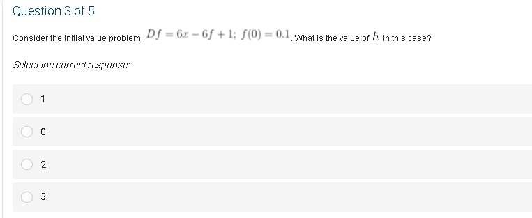 Question 3 of 5
Consider the initial value problem, Df = 6x – 6f + 1; ƒ(0) = 0.1 wwhat is the value of h in this case?
Select the correctresponse:
1
3
2.
