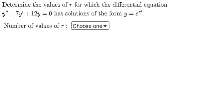 Determine the values of r for which the differential equation
y" + 7y' +12y = 0 has solutions of the form y = et.
Number of values of r: Choose one