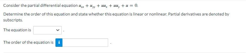 Consider the partial differential equation uxx + Uyy + uu, + uu, +u = 0.
Determine the order of this equation and state whether this equation is linear or nonlinear. Partial derivatives are denoted by
subscripts.
The equation is
The order of the equation is i