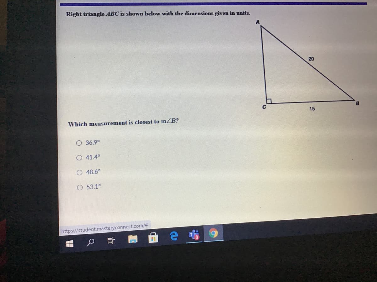 Right triangle ABC is shown below with the dimensions given in units.
20
15
Which measurement is closest to m/B?
O 36.9°
O 41.4°
O 48.6°
O 53.1°
https://student.masteryconnect.com/%#
