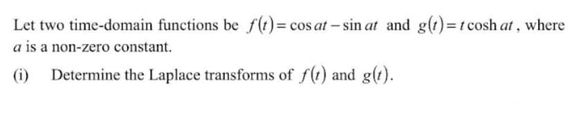 Let two time-domain functions be f(t)= cos at - sin at and g(t)=t cosh at , where
a is a non-zero constant.
(i)
Determine the Laplace transforms of f(t) and g(t).
