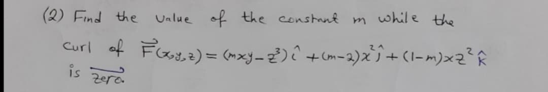 m while tthe
(2) Find the Ualue of the constant
Curl of Foay,e) = (mxy-²) Ĉ +cm-2)x+(l-m)xz° Â
is ०
