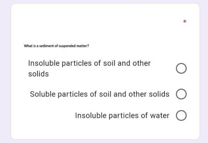 What is a sediment of suspended matter?
Insoluble particles of soil and other
solids
Soluble particles of soil and other solids
Insoluble particles of water O
