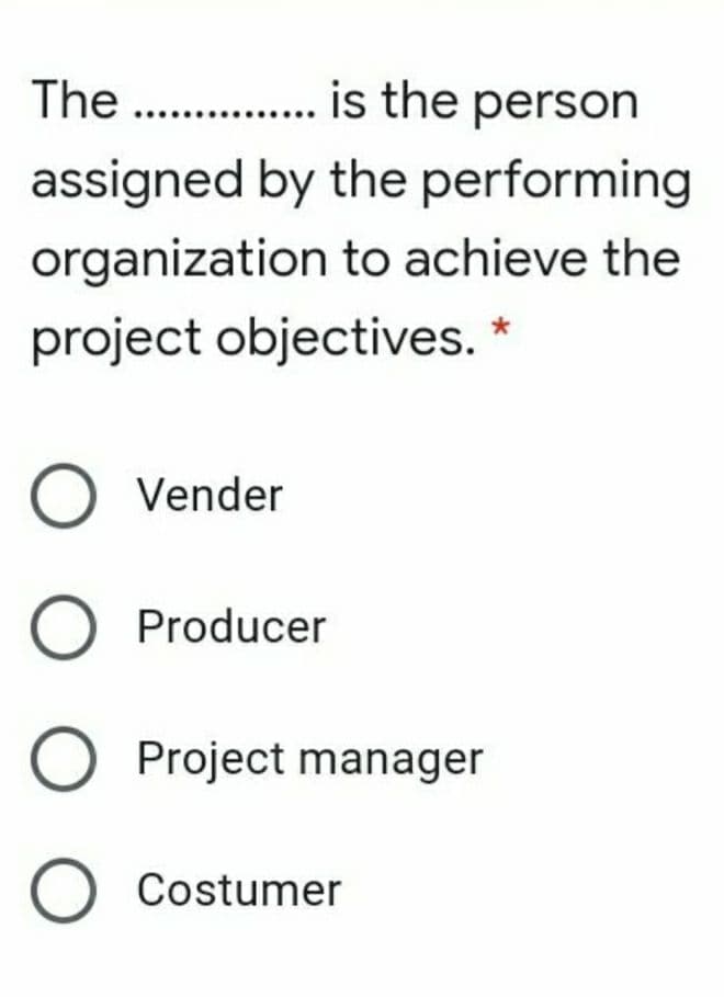 The . . is the person
assigned by the performing
organization to achieve the
project objectives. *
Vender
Producer
Project manager
O Costumer
O O O
