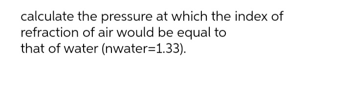 calculate the pressure at which the index of
refraction of air would be equal to
that of water (nwater=D1.33).
