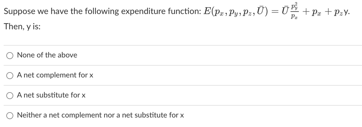Suppose we have the following expenditure function: E(Pæ,Py,Pz,Ū) = Ū¹² + P& +P₂Y.
Px
Then, y is:
None of the above
A net complement for x
A net substitute for x
Neither a net complement nor a net substitute for x
