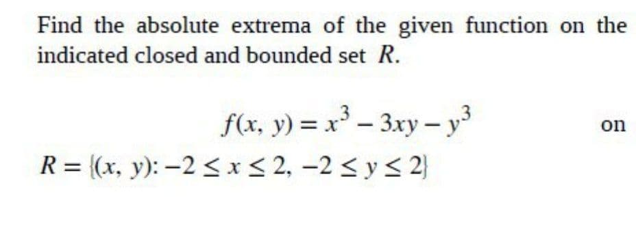 Find the absolute extrema of the given function on the
indicated closed and bounded set R.
f(x, y) = x - 3xy – y
R = {(x, y): -2 < x< 2, -2 < y< 2}
on
