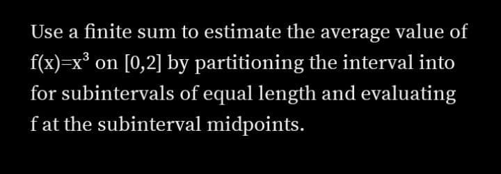 Use a finite sum to estimate the average value of
f(x)=x° on [0,2] by partitioning the interval into
for subintervals of equal length and evaluating
fat the subinterval midpoints.
