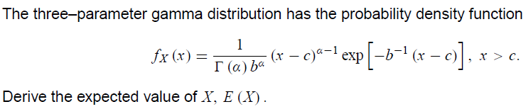 The three-parameter gamma distribution has the probability density function
1
fx (x) =
- (r – e)*-! exp|-b-' (x – c) ,
х> с.
I (a) ba
Derive the expected value of X, E (X).
