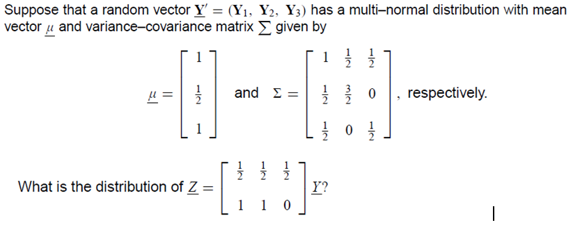 Suppose that a random vector Y' = (Y1, Y2, Y3) has a multi-normal distribution with mean
vector u and variance-covariance matrix E given by
1
2
and Σ=
respectively.
1
1
What is the distribution of Z =
Y?
1 1
