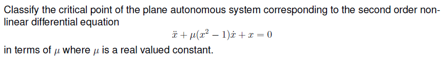 Classify the critical point of the plane autonomous system corresponding to the second order non-
linear differential equation
ë + µ(x² – 1)* +x = 0
in terms of u where u is a real valued constant.
