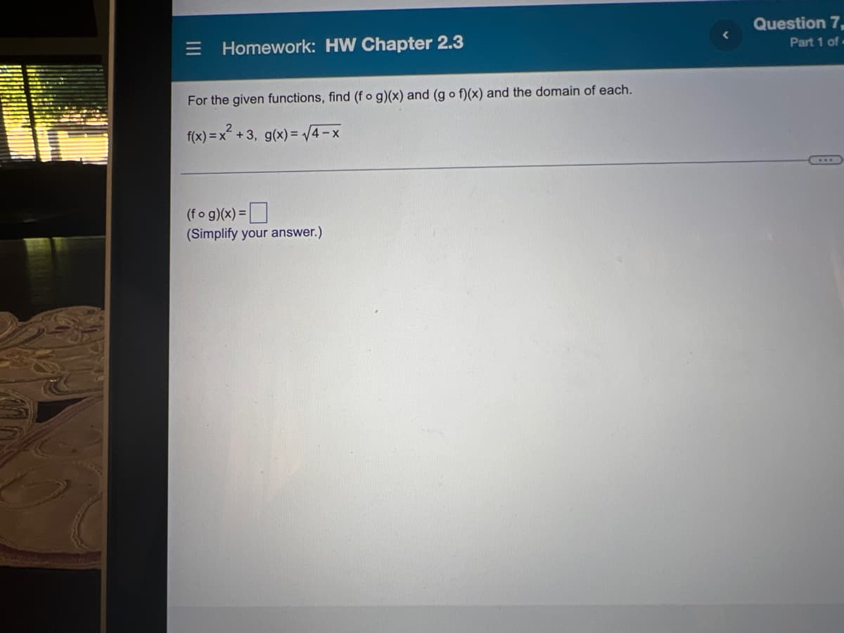 Question 7,
E Homework: HW Chapter 2.3
Part 1 of-
For the given functions, find (f o g)(x) and (g o f)(x) and the domain of each.
f(x) =x +3, g(x)= /4-x
(fo g)(x) =|
(Simplify your answer.)
