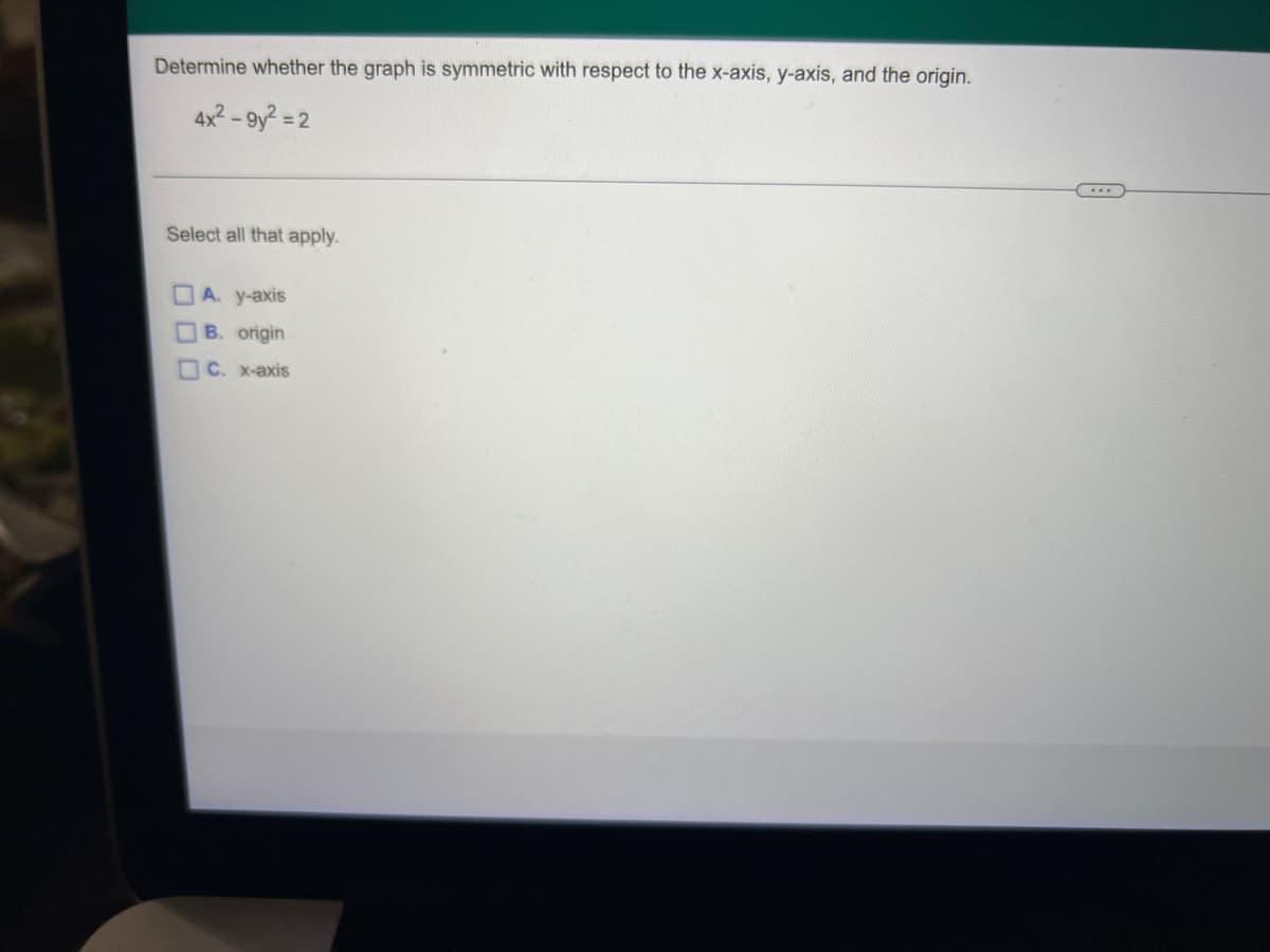 Determine whether the graph is symmetric with respect to the x-axis, y-axis, and the origin.
4x2-9y2 = 2
Select all that apply.
A. y-axis
B. origin
OC. x-axis
