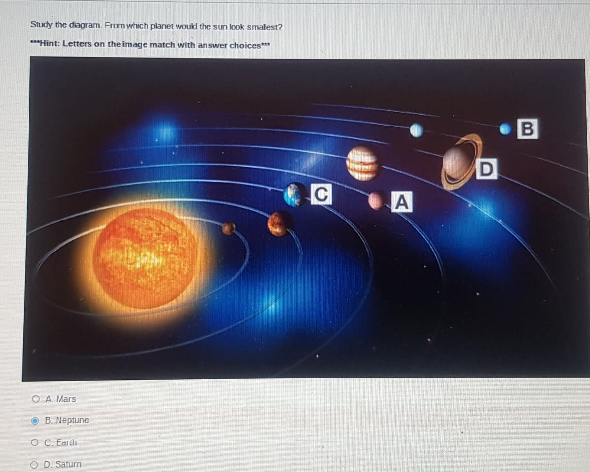 Study the diagram. From which planet would the sun look smallest?
***Hint: Letters on the image match with answer choices***
O A. Mars
O B. Neptune
O C. Earth
O D. Saturn
