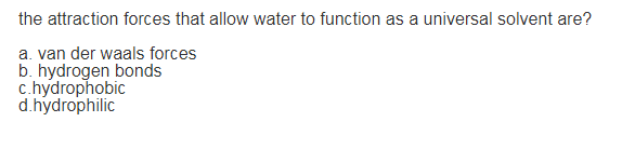 the attraction forces that allow water to function as a universal solvent are?
a. van der waals forces
b. hydrogen bonds
c.hydrophobic
d.hydrophilic
