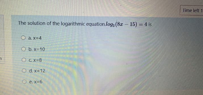 Time left 1.
The solution of the logarithmic equation.log3 (8x - 15) = 4 is
O a. x=4
O b. x=10
O C. X=8
O d. x=12
O e. x=6
