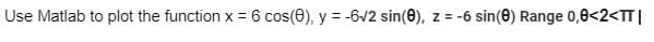 Use Matlab to plot the function x = 6 cos(8), y = -6√2 sin(0), z = -6 sin(8) Range 0,8<2<TT|