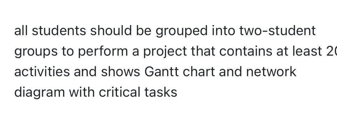 all students should be grouped into two-student
groups to perform a project that contains at least 20
activities and shows Gantt chart and network
diagram with critical tasks