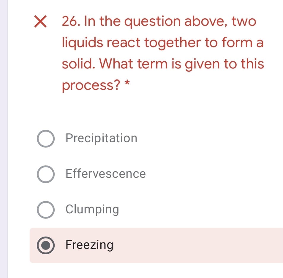 X 26. In the question above, two
liquids react together to form
solid. What term is given to this
process?
Precipitation
Effervescence
O Clumping
Freezing
